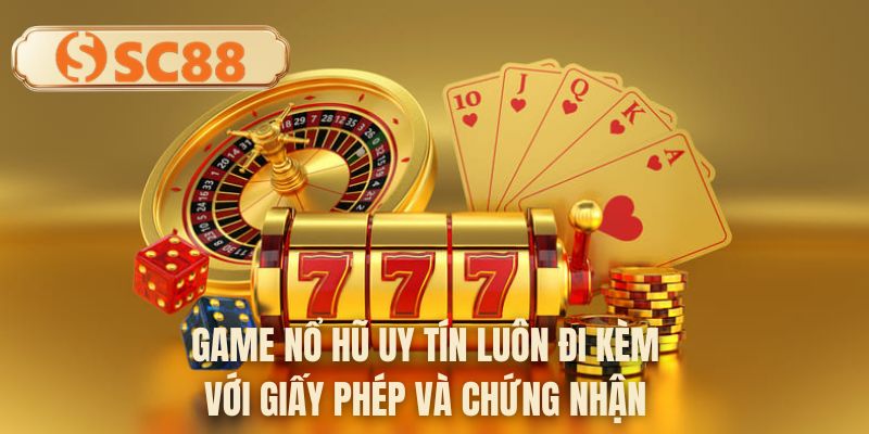 Game nổ hũ uy tín luôn đi kèm với giấy phép và chứng nhận