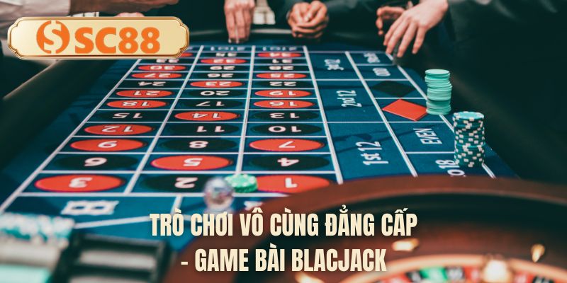 Trò chơi vô cùng đẳng cấp - Game bài Blacjack